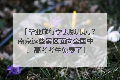 毕业旅行季去哪儿玩？南京这些景区面向全国中、高考考生免费了