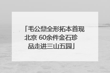 毛公鼎全形拓本首现北京 60余件金石珍品走进三山五园