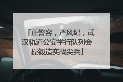 正警容，严风纪，武汉轨道公安举行队列会操锻造实战尖兵