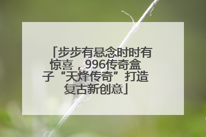 步步有悬念时时有惊喜，996传奇盒子“天烽传奇”打造复古新创意
