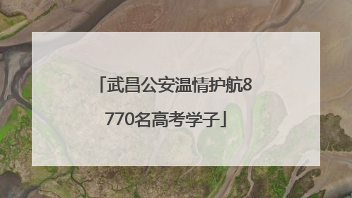 武昌公安温情护航8770名高考学子