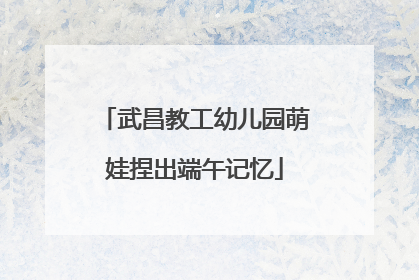 武昌教工幼儿园萌娃捏出端午记忆