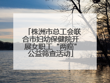 株洲市总工会联合市妇幼保健院开展女职工“两癌”公益筛查活动