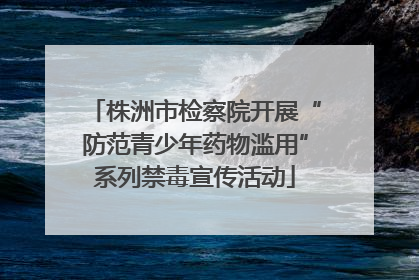 株洲市检察院开展“防范青少年药物滥用”系列禁毒宣传活动
