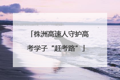 株洲高速人守护高考学子“赶考路”