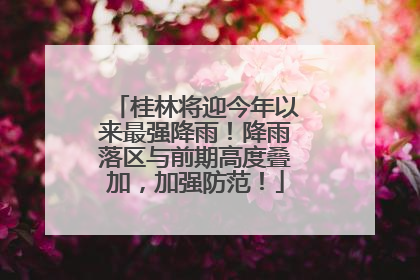 桂林将迎今年以来最强降雨！降雨落区与前期高度叠加，加强防范！