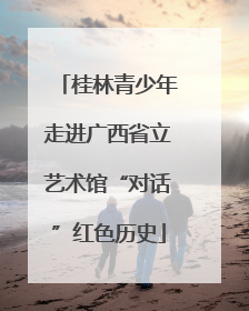桂林青少年走进广西省立艺术馆“对话”红色历史