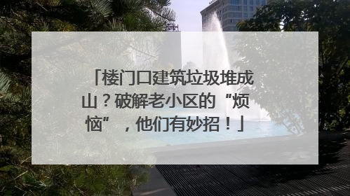 楼门口建筑垃圾堆成山？破解老小区的“烦恼”，他们有妙招！