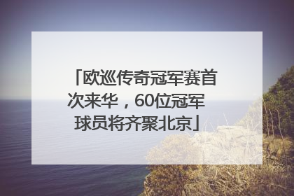 欧巡传奇冠军赛首次来华，60位冠军球员将齐聚北京