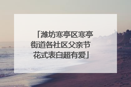 潍坊寒亭区寒亭街道各社区父亲节花式表白超有爱