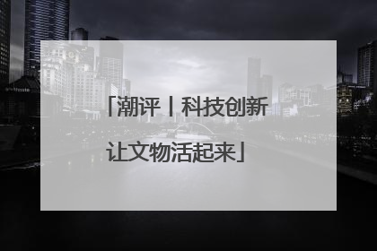 潮评丨科技创新让文物活起来