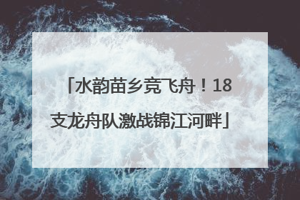 水韵苗乡竞飞舟！18支龙舟队激战锦江河畔