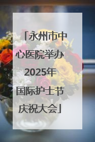 永州市中心医院举办2025年国际护士节庆祝大会