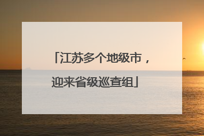 江苏多个地级市，迎来省级巡查组