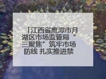 江西省鹰潭市月湖区市场监管局“三聚焦”筑牢市场防线 扎实推进禁捕退捕工作