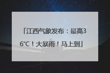 江西气象发布：最高36℃！大暴雨！马上到