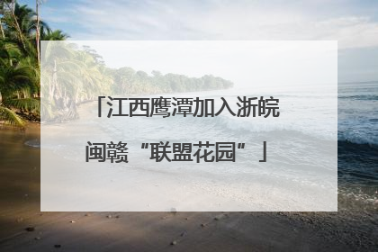 江西鹰潭加入浙皖闽赣“联盟花园”