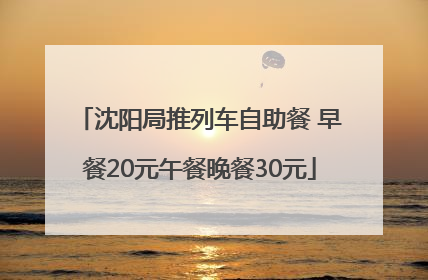 沈阳局推列车自助餐 早餐20元午餐晚餐30元
