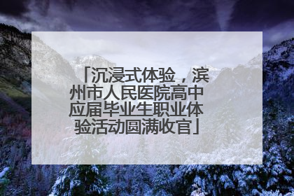 沉浸式体验，滨州市人民医院高中应届毕业生职业体验活动圆满收官