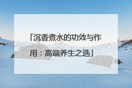 沉香煮水的功效与作用：高端养生之选