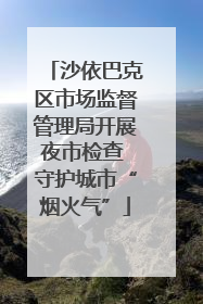 沙依巴克区市场监督管理局开展夜市检查 守护城市“烟火气”