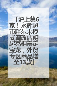 沪上第6家！永辉超市胖东来模式调改店明起亮相嘉定宝龙，外贸专区商品增至13款
