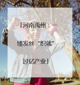 河南禹州：一缕发丝“织就”过亿产业