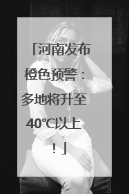 河南发布橙色预警：多地将升至40℃以上！