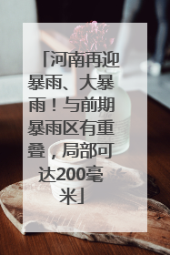 河南再迎暴雨、大暴雨！与前期暴雨区有重叠，局部可达200毫米