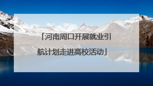 河南周口开展就业引航计划走进高校活动