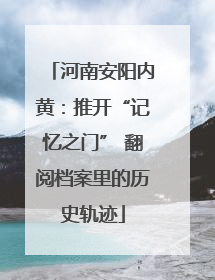 河南安阳内黄：推开“记忆之门” 翻阅档案里的历史轨迹