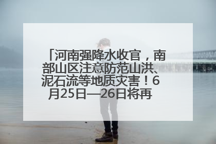 河南强降水收官，南部山区注意防范山洪、泥石流等地质灾害！6月25日—26日将再迎大范围降水