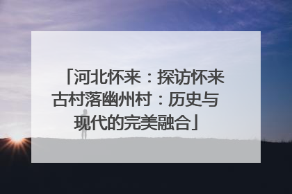 河北怀来：探访怀来古村落幽州村：历史与现代的完美融合