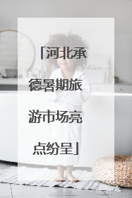 河北承德暑期旅游市场亮点纷呈