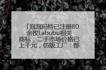 泡泡玛特已注册80余枚Labubu相关商标，二手市场价格已上千元，仿版工厂：都在欠货，根本不够分
