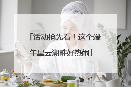 活动抢先看！这个端午星云湖畔好热闹