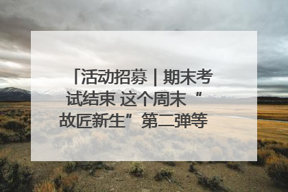 活动招募｜期末考试结束 这个周末“故匠新生”第二弹等着同学们来体验！