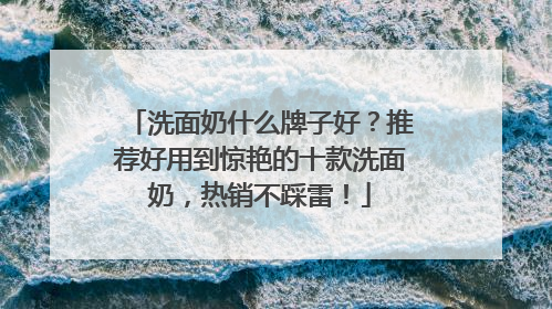 洗面奶什么牌子好？推荐好用到惊艳的十款洗面奶，热销不踩雷！