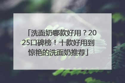 洗面奶哪款好用？2025口碑榜！十款好用到惊艳的洗面奶推荐