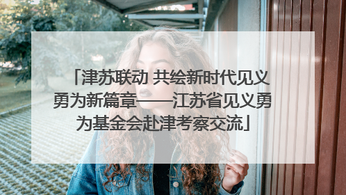 津苏联动 共绘新时代见义勇为新篇章——江苏省见义勇为基金会赴津考察交流