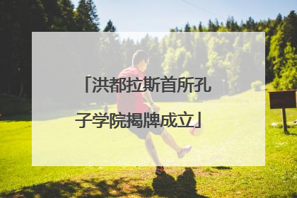 洪都拉斯首所孔子学院揭牌成立