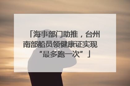 海事部门助推，台州南部船员领健康证实现“最多跑一次”