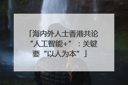 海内外人士香港共论“人工智能+”：关键要“以人为本”