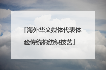 海外华文媒体代表体验传统棉纺织技艺