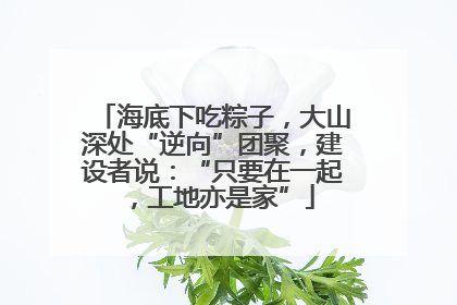 海底下吃粽子，大山深处“逆向”团聚，建设者说：“只要在一起，工地亦是家”