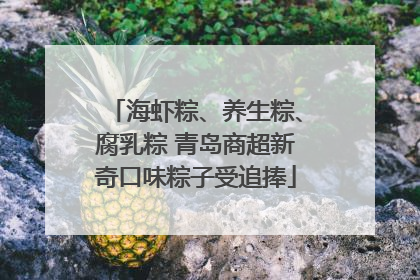 海虾粽、养生粽、腐乳粽 青岛商超新奇口味粽子受追捧