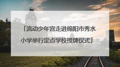 流动少年宫走进绵阳市秀水小学举行定点学校授牌仪式