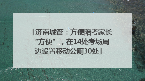 济南城管：方便陪考家长“方便”，在14处考场周边设置移动公厕30处