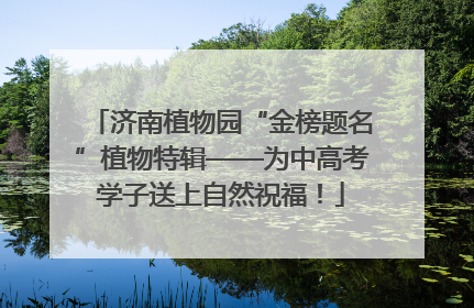 济南植物园“金榜题名”植物特辑——为中高考学子送上自然祝福！