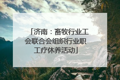 济南：畜牧行业工会联合会组织行业职工疗休养活动
